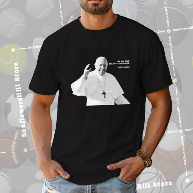 We All Have The Duty To Do Good Pope Francis Shirt - Perfect Gift for Devout Catholics