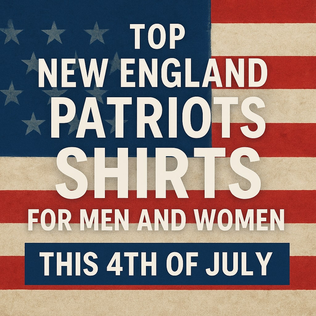 Top New England Patriots Shirts for Men and Women this 4th of July
